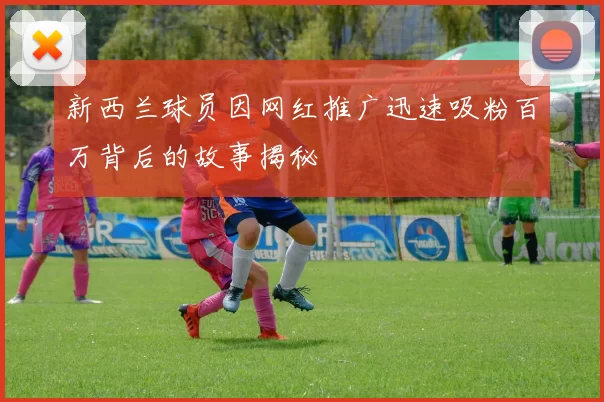 新西兰球员因网红推广迅速吸粉百万背后的故事揭秘