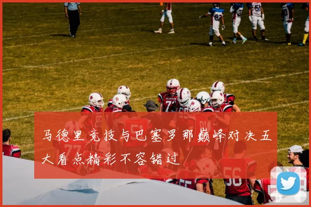 马德里竞技与巴塞罗那巅峰对决五大看点精彩不容错过