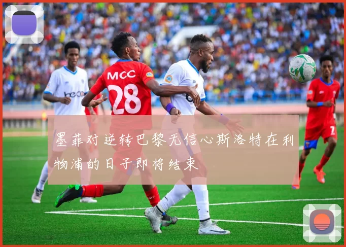 墨菲对逆转巴黎无信心斯洛特在利物浦的日子即将结束