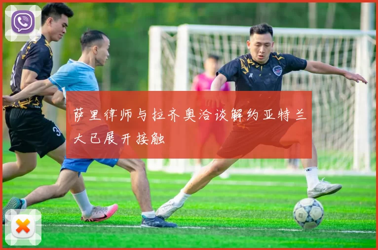 萨里律师与拉齐奥洽谈解约亚特兰大已展开接触