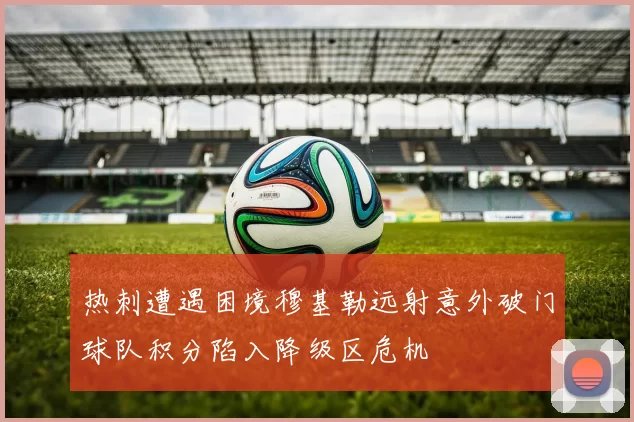 热刺遭遇困境穆基勒远射意外破门球队积分陷入降级区危机