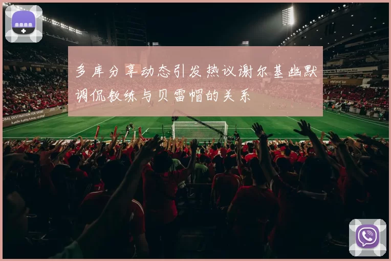 多库分享动态引发热议谢尔基幽默调侃教练与贝雷帽的关系