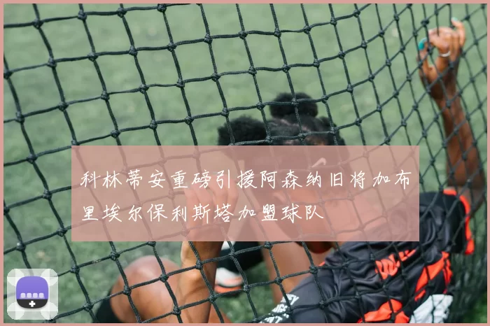 科林蒂安重磅引援阿森纳旧将加布里埃尔保利斯塔加盟球队