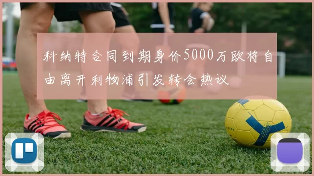 科纳特合同到期身价5000万欧将自由离开利物浦引发转会热议