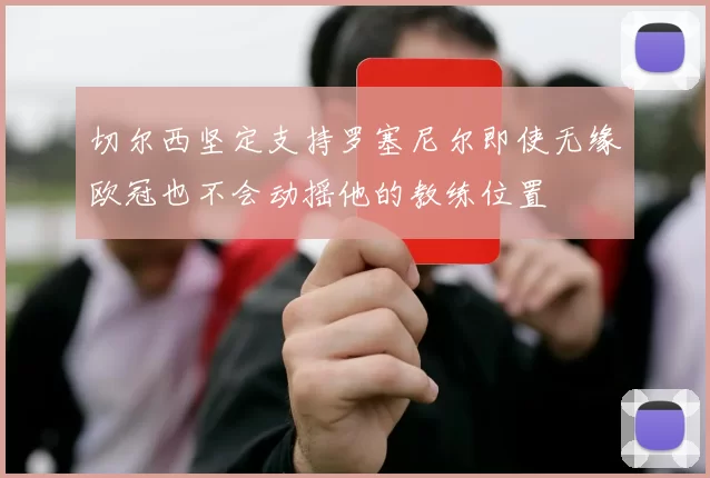 切尔西坚定支持罗塞尼尔即使无缘欧冠也不会动摇他的教练位置