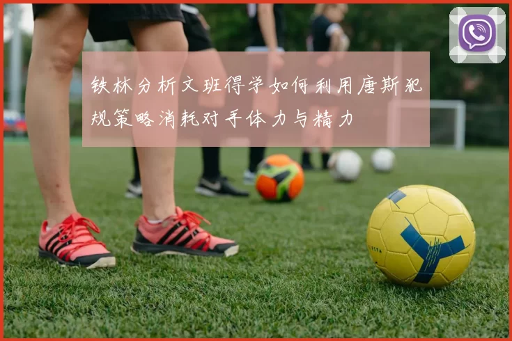 铁林分析文班得学如何利用唐斯犯规策略消耗对手体力与精力