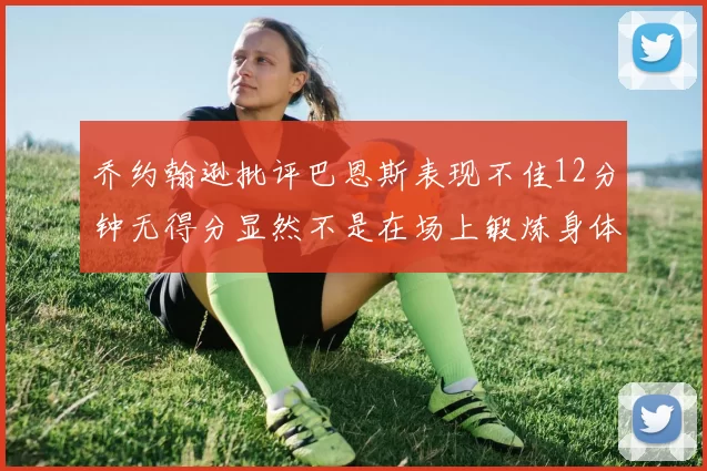 乔约翰逊批评巴恩斯表现不佳12分钟无得分显然不是在场上锻炼身体
