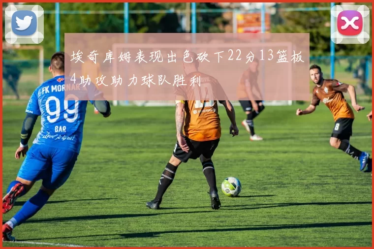 埃奇库姆表现出色砍下22分13篮板4助攻助力球队胜利