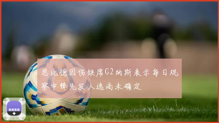 恩比德因伤缺席G2纳斯表示每日观察中锋先发人选尚未确定
